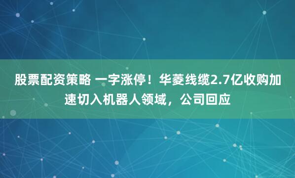 股票配资策略 一字涨停！华菱线缆2.7亿收购加速切入机器人领域，公司回应