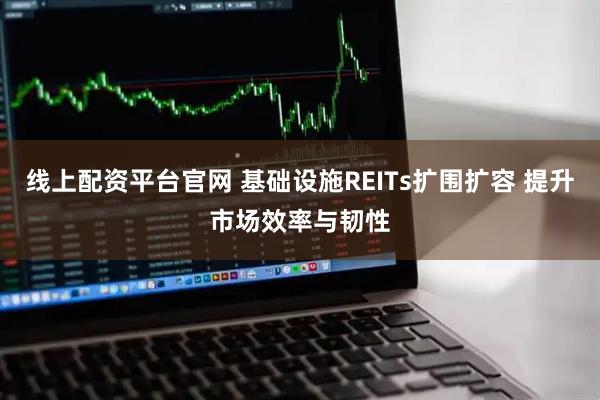 线上配资平台官网 基础设施REITs扩围扩容 提升市场效率与韧性