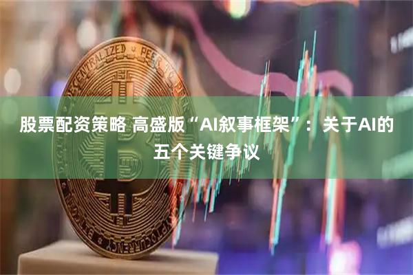 股票配资策略 高盛版“AI叙事框架”：关于AI的五个关键争议