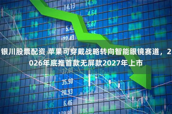 银川股票配资 苹果可穿戴战略转向智能眼镜赛道，2026年底推首款无屏款2027年上市