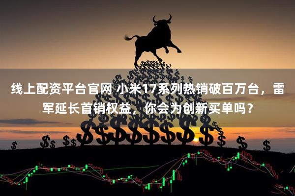 线上配资平台官网 小米17系列热销破百万台，雷军延长首销权益，你会为创新买单吗？