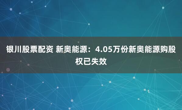 银川股票配资 新奥能源:4.05万份新奥能源购股权已失效