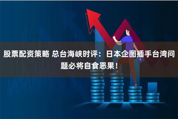 股票配资策略 总台海峡时评：日本企图插手台湾问题必将自食恶果！