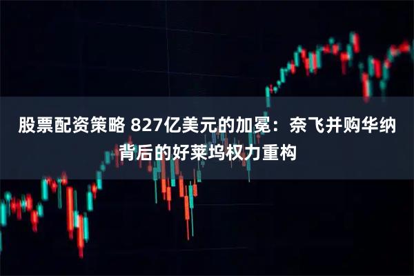 股票配资策略 827亿美元的加冕：奈飞并购华纳背后的好莱坞权力重构