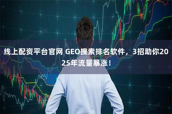 线上配资平台官网 GEO搜索排名软件，3招助你2025年流量暴涨！
