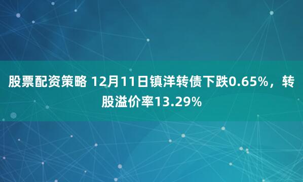 股票配资策略 12月11日镇洋转债下跌0.65%，转股溢价率13.29%