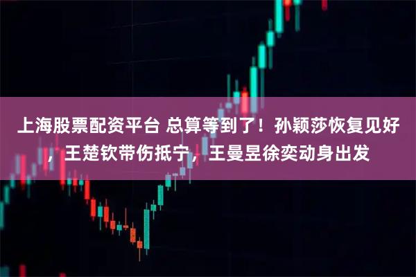 上海股票配资平台 总算等到了！孙颖莎恢复见好，王楚钦带伤抵宁，王曼昱徐奕动身出发
