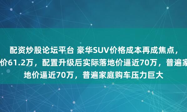 配资炒股论坛平台 豪华SUV价格成本再成焦点，国产宝马X5起售价61.2万，配置升级后实际落地价逼近70万，普遍家庭购车压力巨大