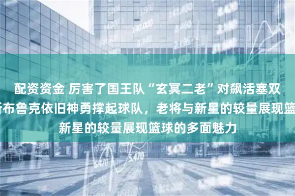 配资资金 厉害了国王队“玄冥二老”对飙活塞双核，37岁维斯布鲁克依旧神勇撑起球队，老将与新星的较量展现篮球的多面魅力