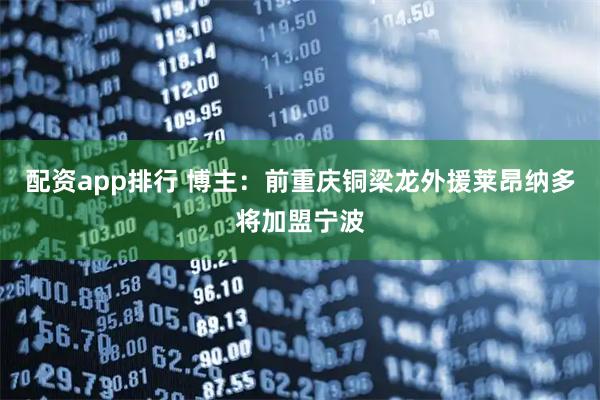 配资app排行 博主：前重庆铜梁龙外援莱昂纳多将加盟宁波