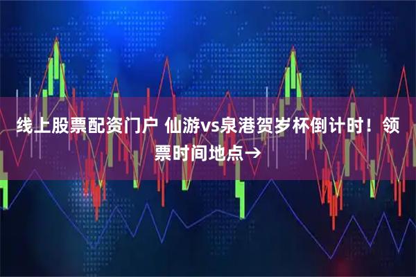 线上股票配资门户 仙游vs泉港贺岁杯倒计时！领票时间地点→
