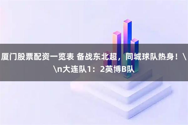 厦门股票配资一览表 备战东北超，同城球队热身！\n大连队1：2英博B队