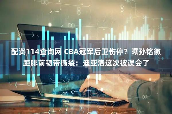 配资114查询网 CBA冠军后卫伤停？曝孙铭徽距腓前韧带撕裂：迪亚洛这次被误会了