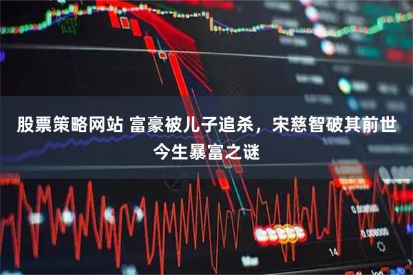 股票策略网站 富豪被儿子追杀，宋慈智破其前世今生暴富之谜