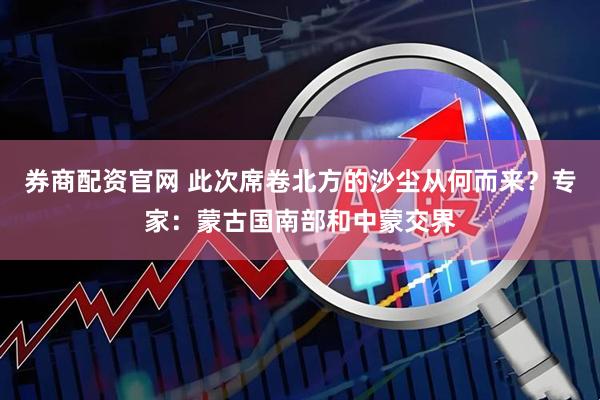 券商配资官网 此次席卷北方的沙尘从何而来？专家：蒙古国南部和中蒙交界