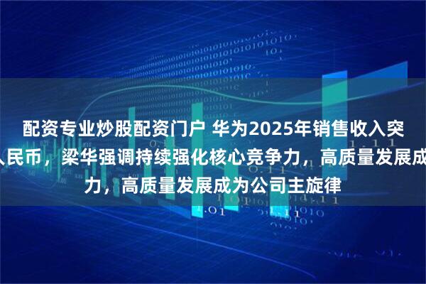 配资专业炒股配资门户 华为2025年销售收入突破8800亿元人民币，梁华强调持续强化核心竞争力，高质量发展成为公司主旋律