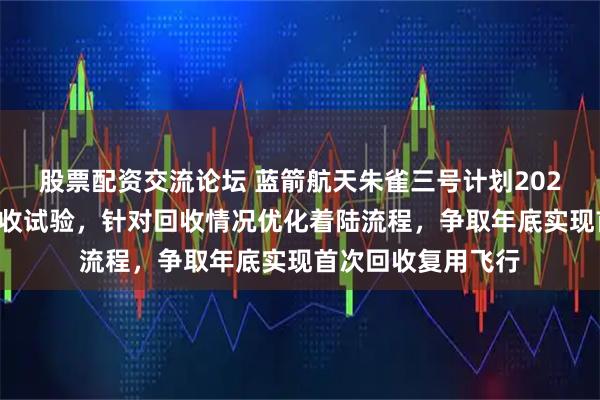 股票配资交流论坛 蓝箭航天朱雀三号计划2026年二季度开展回收试验,针对回收情况优化着陆流程,争取年底实现首次回收复用飞行
