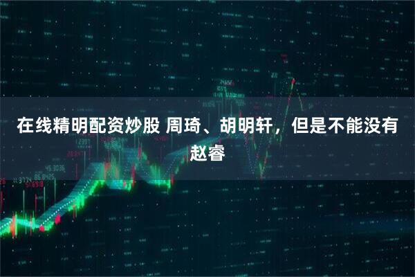在线精明配资炒股 周琦、胡明轩，但是不能没有赵睿