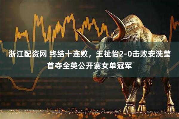 浙江配资网 终结十连败，王祉怡2-0击败安洗莹首夺全英公开赛女单冠军