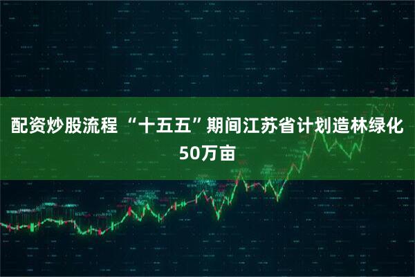 配资炒股流程 “十五五”期间江苏省计划造林绿化50万亩