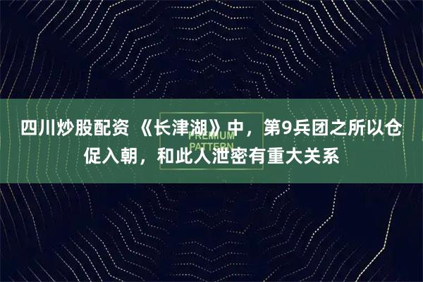 四川炒股配资 《长津湖》中,第9兵团之所以仓促入朝,和此人泄密有重大关系