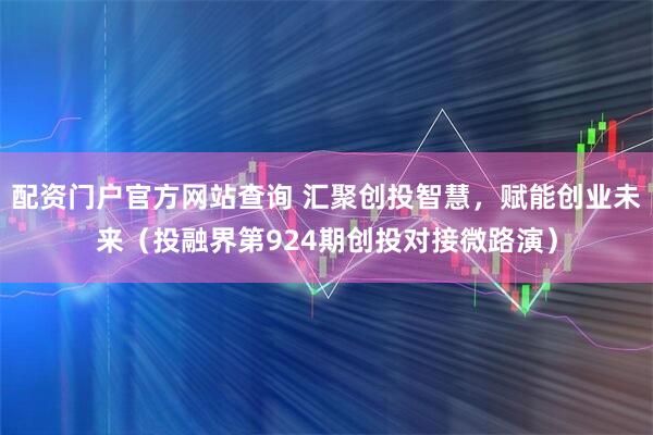 配资门户官方网站查询 汇聚创投智慧，赋能创业未来（投融界第924期创投对接微路演）
