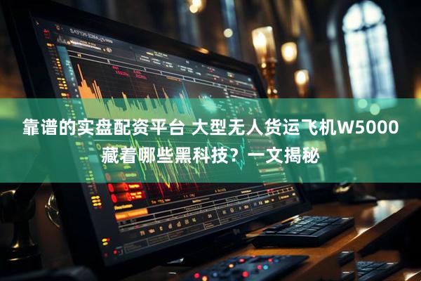 靠谱的实盘配资平台 大型无人货运飞机W5000藏着哪些黑科技？一文揭秘