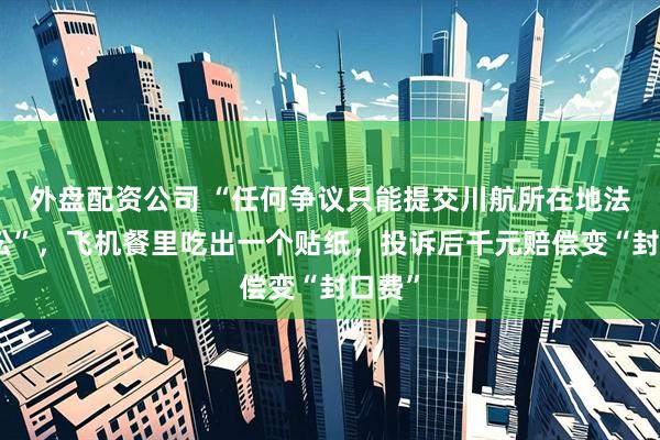 外盘配资公司 “任何争议只能提交川航所在地法院诉讼”,飞机餐里吃出一个贴纸,投诉后千元赔偿变“封口费”
