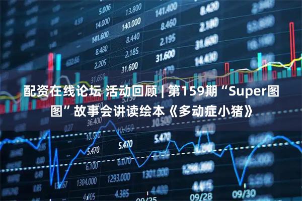 配资在线论坛 活动回顾 | 第159期“Super图图”故事会讲读绘本《多动症小猪》