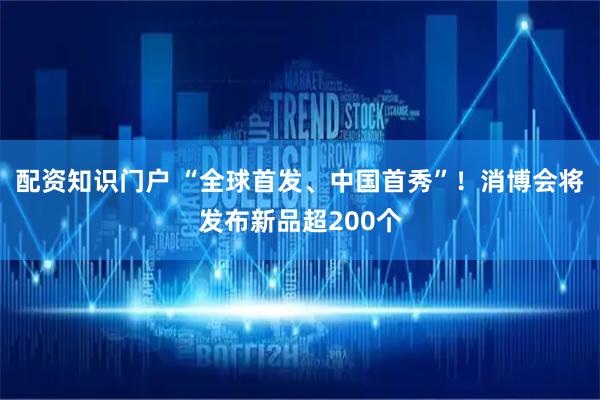 配资知识门户 “全球首发、中国首秀”!消博会将发布新品超200个