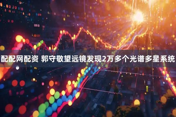 配配网配资 郭守敬望远镜发现2万多个光谱多星系统