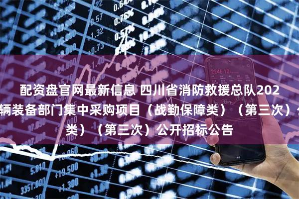 配资盘官网最新信息 四川省消防救援总队2024年度执勤车辆装备部门集中采购项目（战勤保障类）（第三次）公开招标公告