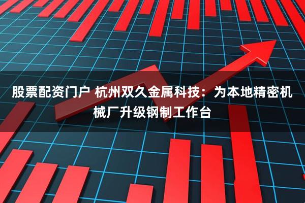 股票配资门户 杭州双久金属科技：为本地精密机械厂升级钢制工作台