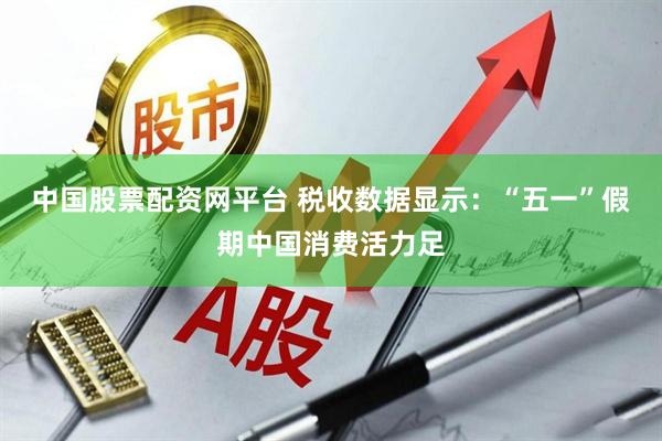 中国股票配资网平台 税收数据显示：“五一”假期中国消费活力足