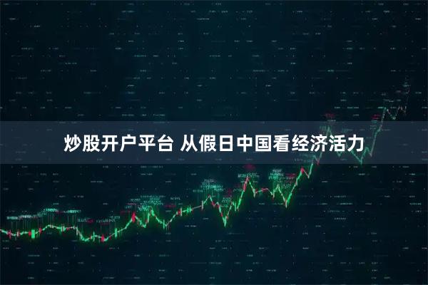 炒股开户平台 从假日中国看经济活力