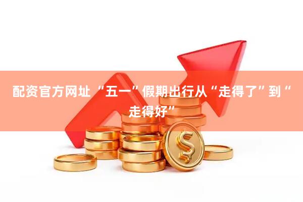 配资官方网址 “五一”假期出行从“走得了”到“走得好”