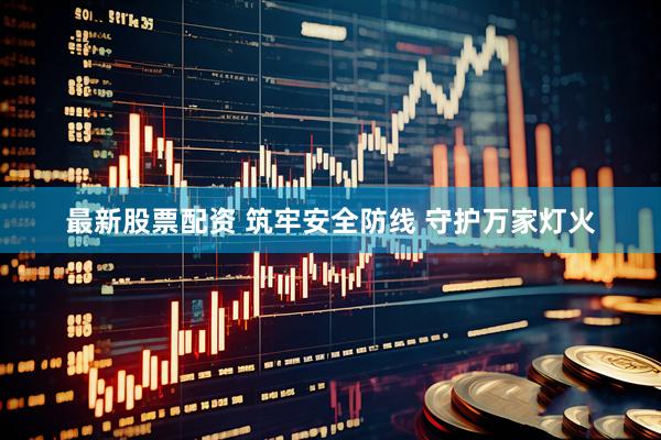 最新股票配资 筑牢安全防线 守护万家灯火