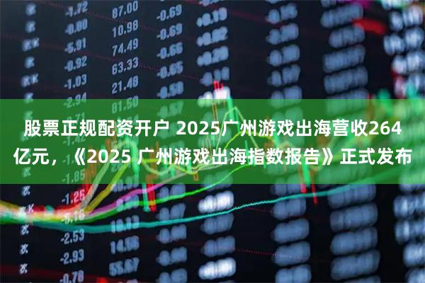 股票正规配资开户 2025广州游戏出海营收264亿元,《2025 广州游戏出海指数报告》正式发布