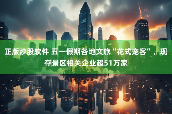 正版炒股软件 五一假期各地文旅“花式宠客”，现存景区相关企业超51万家