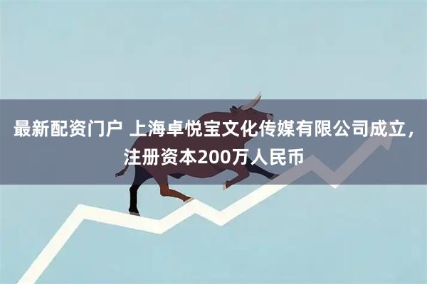 最新配资门户 上海卓悦宝文化传媒有限公司成立，注册资本200万人民币