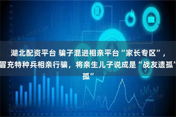 湖北配资平台 骗子混进相亲平台“家长专区”，冒充特种兵相亲行骗，将亲生儿子说成是“战友遗孤”