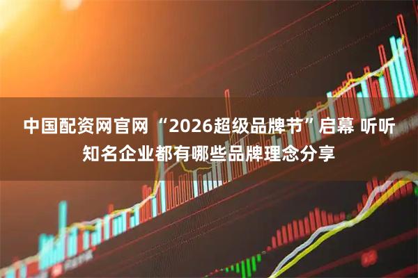 中国配资网官网 “2026超级品牌节”启幕 听听知名企业都有哪些品牌理念分享