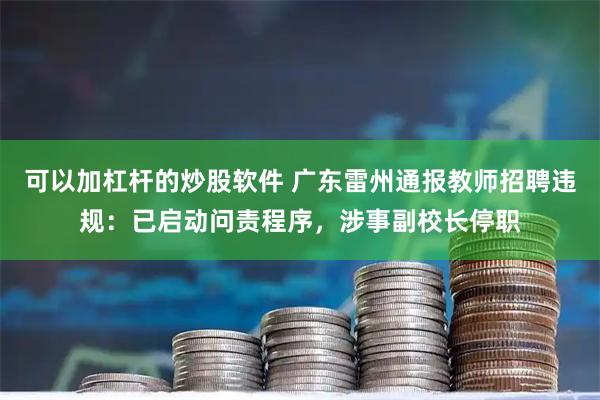可以加杠杆的炒股软件 广东雷州通报教师招聘违规：已启动问责程序，涉事副校长停职