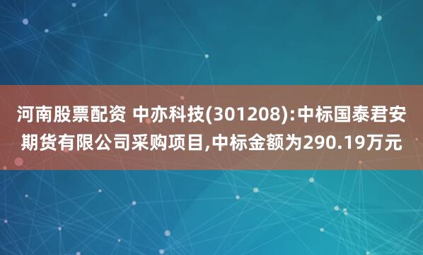 河南股票配资 中亦科技(301208):中标国泰君安期货有限公司采购项目,中标金额为290.19万元