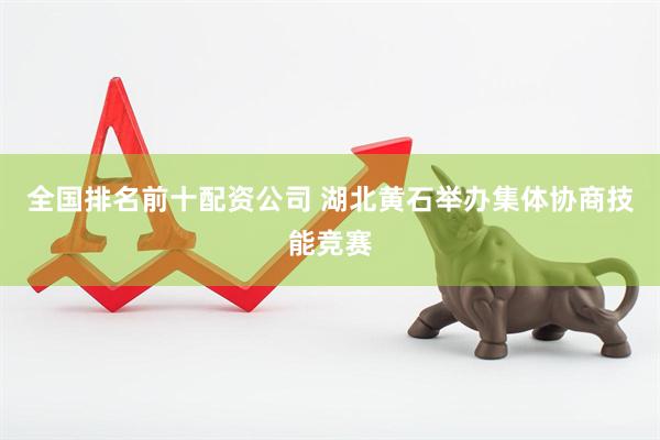 全国排名前十配资公司 湖北黄石举办集体协商技能竞赛